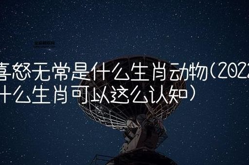 喜怒无常是什么生肖物(喜怒无常的生肖是谁)