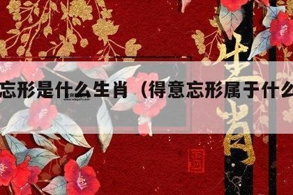 得意忘形打一生肖(它到底代表哪个生肖)