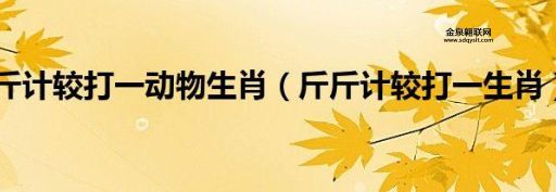 斤斤计较是什么生肖(它有什么特点)