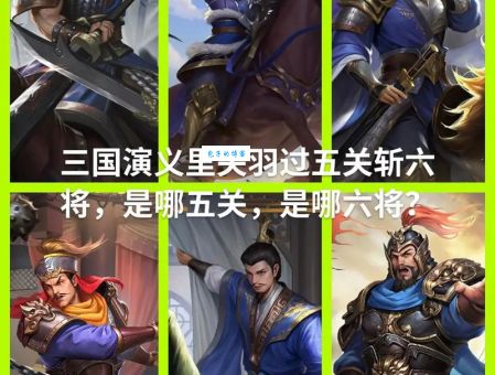 过五关斩六将是谁 三国名将关羽的经典战役解析