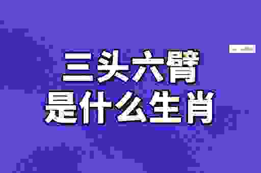 三头六臂是什么生肖啊？民间高手告诉你正确答案